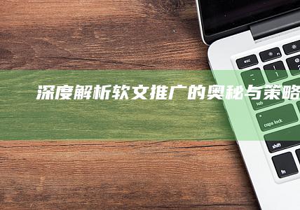 深度解析：软文推广的奥秘与策略应用